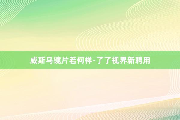 威斯马镜片若何样-了了视界新聘用