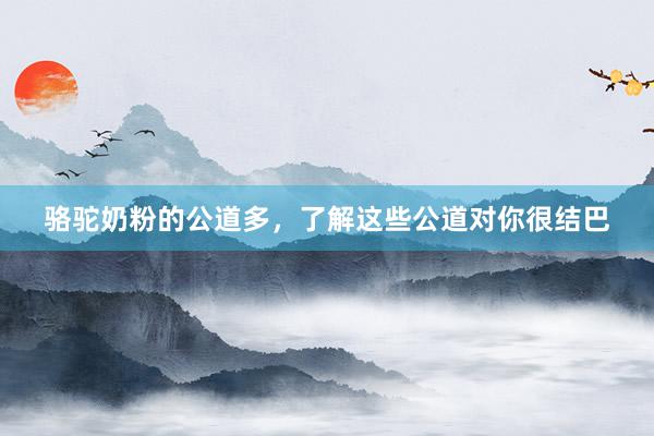 骆驼奶粉的公道多，了解这些公道对你很结巴