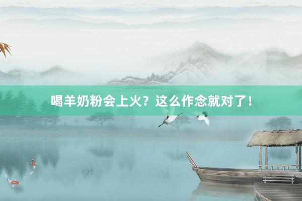 喝羊奶粉会上火？这么作念就对了！