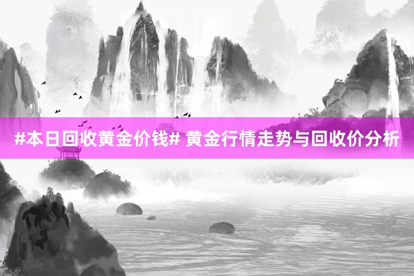 #本日回收黄金价钱# 黄金行情走势与回收价分析