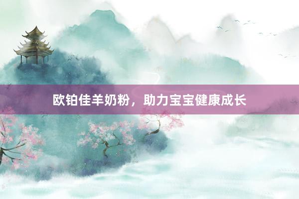 欧铂佳羊奶粉，助力宝宝健康成长