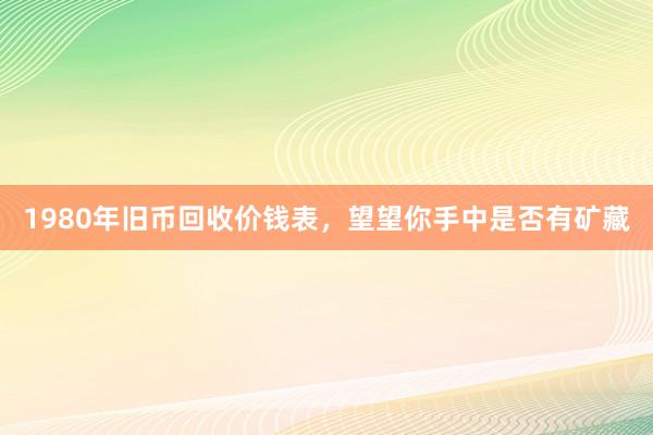 1980年旧币回收价钱表，望望你手中是否有矿藏