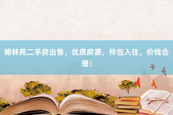 翰林苑二手房出售，优质房源，拎包入住，价钱合理！